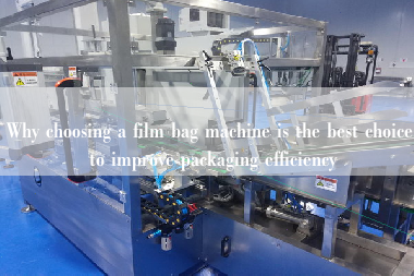 Why choosing a film bag machine is the best choice to improve packaging efficiency