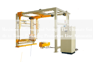 Maximize Efficiency and Savings: The Ultimate Guide to Tissue Packaging Production Line Automation