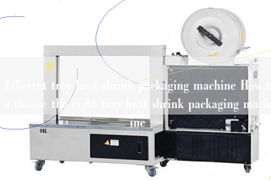 Efficient tray heat shrink packaging machine How to choose the right tray heat shrink packaging machine