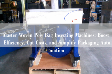 Master Woven Poly Bag Inserting Machines: Boost Efficiency, Cut Costs, and Simplify Packaging Automation