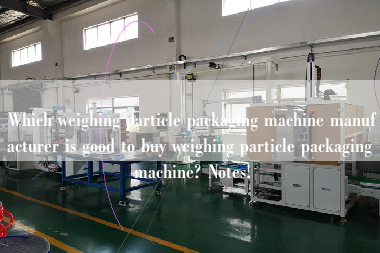 Which weighing particle packaging machine manufacturer is good to buy weighing particle packaging machine? Notes!