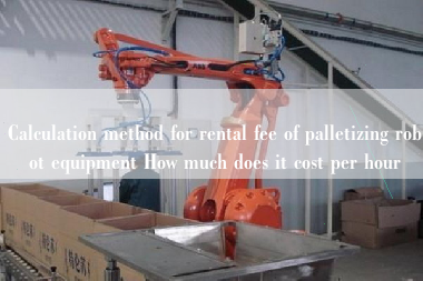 Calculation method for rental fee of palletizing robot equipment How much does it cost per hour