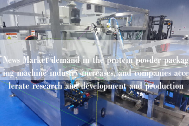 News Market demand in the protein powder packaging machine industry increases, and companies accelerate research and development and production