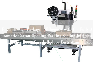 Revolutionize Packaging Efficiency with the Fully Automatic Carton Opening Packing Sealing Integrated Machine: Boost Speed, Reduce Costs & Labor