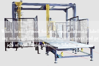 Which brand is good for oral liquid automatic labeling machine? Recommended manufacturers and prices of oral liquid automatic labeling machine