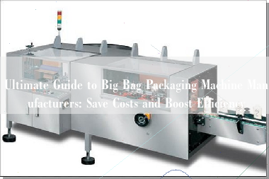 Ultimate Guide to Big Bag Packaging Machine Manufacturers: Save Costs and Boost Efficiency