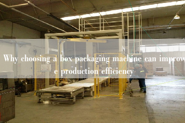 Why choosing a box packaging machine can improve production efficiency