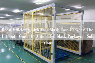 Boost Efficiency with Face Mask Case Packers: The Ultimate Guide to Automated Mask Packaging Solutions