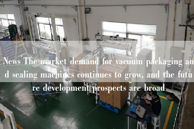 News The market demand for vacuum packaging and sealing machines continues to grow, and the future development prospects are broad