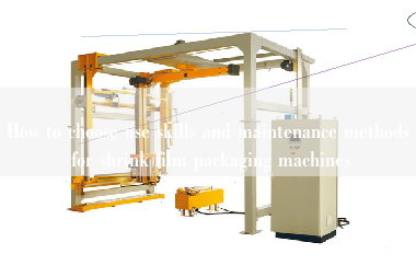 How to choose use skills and maintenance methods for shrink film packaging machines