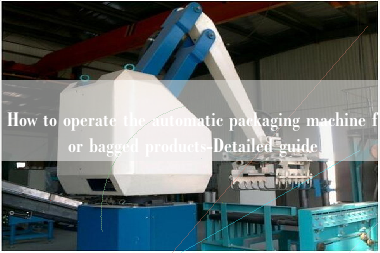 How to operate the automatic packaging machine for bagged products-Detailed guide