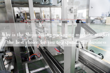 Why is the Shijiazhuang packaging machine market the best choice for you to expand your business