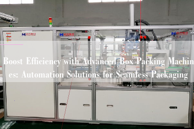 Boost Efficiency with Advanced Box Packing Machines: Automation Solutions for Seamless Packaging
